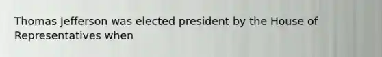 Thomas Jefferson was elected president by the House of Representatives when