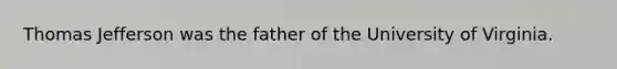 Thomas Jefferson was the father of the University of Virginia.