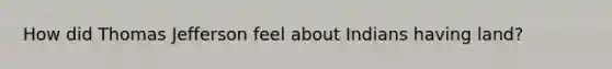 How did Thomas Jefferson feel about Indians having land?