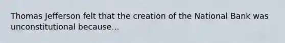 Thomas Jefferson felt that the creation of the National Bank was unconstitutional because...