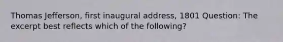 Thomas Jefferson, first inaugural address, 1801 Question: The excerpt best reflects which of the following?