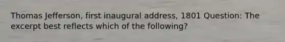 Thomas Jefferson, first inaugural address, 1801 Question: The excerpt best reflects which of the following?