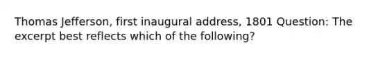 Thomas Jefferson, first inaugural address, 1801 Question: The excerpt best reflects which of the following?