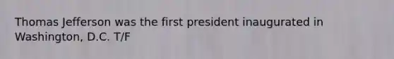 Thomas Jefferson was the first president inaugurated in Washington, D.C. T/F