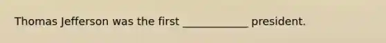 Thomas Jefferson was the first ____________ president.