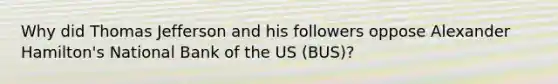 Why did Thomas Jefferson and his followers oppose Alexander Hamilton's National Bank of the US (BUS)?