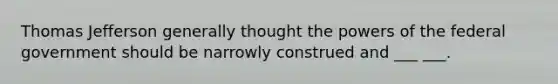 Thomas Jefferson generally thought the powers of the federal government should be narrowly construed and ___ ___.