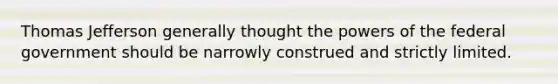 Thomas Jefferson generally thought the powers of the federal government should be narrowly construed and strictly limited.