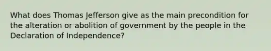 What does Thomas Jefferson give as the main precondition for the alteration or abolition of government by the people in the Declaration of Independence?