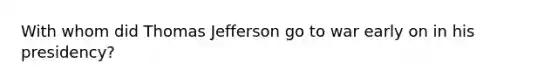 With whom did Thomas Jefferson go to war early on in his presidency?