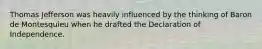 Thomas Jefferson was heavily influenced by the thinking of Baron de Montesquieu when he drafted the Declaration of Independence.