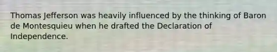 Thomas Jefferson was heavily influenced by the thinking of Baron de Montesquieu when he drafted the Declaration of Independence.