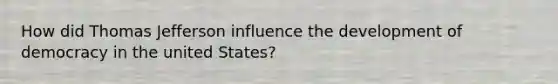 How did Thomas Jefferson influence the development of democracy in the united States?