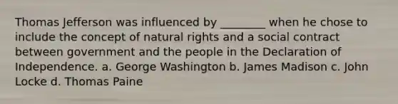 <a href='https://www.questionai.com/knowledge/kHyncoPsXv-thomas-jefferson' class='anchor-knowledge'>thomas jefferson</a> was influenced by ________ when he chose to include the concept of natural rights and a social contract between government and the people in the Declaration of Independence. a. George Washington b. James Madison c. John Locke d. <a href='https://www.questionai.com/knowledge/koPGepYxYb-thomas-paine' class='anchor-knowledge'>thomas paine</a>