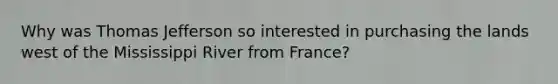 Why was Thomas Jefferson so interested in purchasing the lands west of the Mississippi River from France?