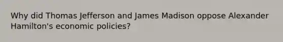 Why did Thomas Jefferson and James Madison oppose Alexander Hamilton's economic policies?