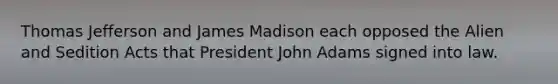 Thomas Jefferson and James Madison each opposed the Alien and Sedition Acts that President John Adams signed into law.