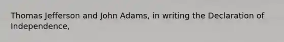 Thomas Jefferson and John Adams, in writing the Declaration of Independence,