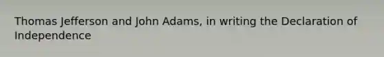 Thomas Jefferson and John Adams, in writing the Declaration of Independence