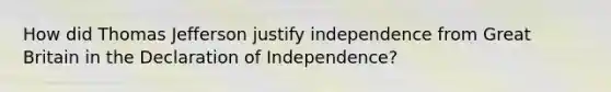 How did Thomas Jefferson justify independence from Great Britain in the Declaration of Independence?