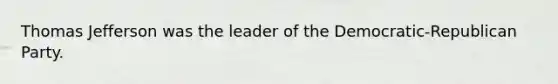 Thomas Jefferson was the leader of the Democratic-Republican Party.