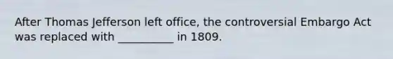 After Thomas Jefferson left office, the controversial Embargo Act was replaced with __________ in 1809.