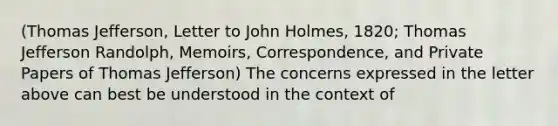 (Thomas Jefferson, Letter to John Holmes, 1820; Thomas Jefferson Randolph, Memoirs, Correspondence, and Private Papers of Thomas Jefferson) The concerns expressed in the letter above can best be understood in the context of