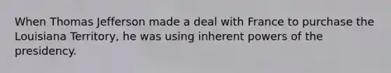 When Thomas Jefferson made a deal with France to purchase the Louisiana Territory, he was using inherent powers of the presidency.