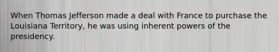 When Thomas Jefferson made a deal with France to purchase the Louisiana Territory, he was using inherent powers of the presidency.​