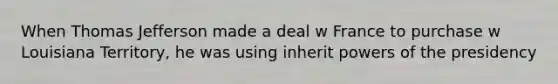 When <a href='https://www.questionai.com/knowledge/kHyncoPsXv-thomas-jefferson' class='anchor-knowledge'>thomas jefferson</a> made a deal w France to purchase w Louisiana Territory, he was using inherit <a href='https://www.questionai.com/knowledge/kKSx9oT84t-powers-of' class='anchor-knowledge'>powers of</a> the presidency