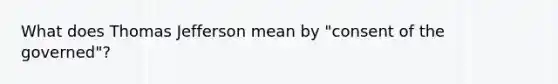 What does <a href='https://www.questionai.com/knowledge/kHyncoPsXv-thomas-jefferson' class='anchor-knowledge'>thomas jefferson</a> mean by "consent of the governed"?