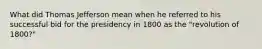 What did Thomas Jefferson mean when he referred to his successful bid for the presidency in 1800 as the "revolution of 1800?"