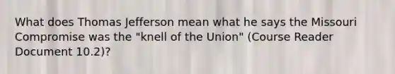 What does Thomas Jefferson mean what he says the Missouri Compromise was the "knell of the Union" (Course Reader Document 10.2)?