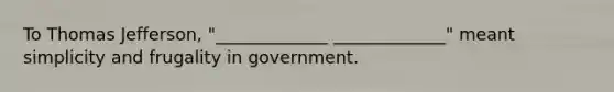 To Thomas Jefferson, "_____________ _____________" meant simplicity and frugality in government.