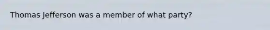 Thomas Jefferson was a member of what party?