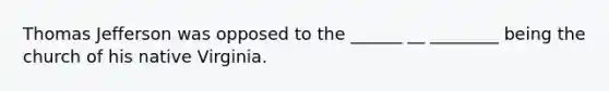 Thomas Jefferson was opposed to the ______ __ ________ being the church of his native Virginia.