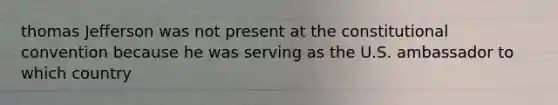 thomas Jefferson was not present at <a href='https://www.questionai.com/knowledge/knd5xy61DJ-the-constitutional-convention' class='anchor-knowledge'>the constitutional convention</a> because he was serving as the U.S. ambassador to which country