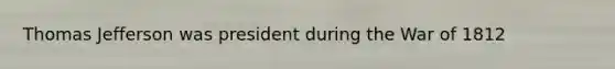 Thomas Jefferson was president during the War of 1812