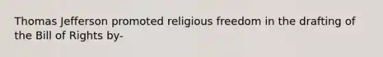 <a href='https://www.questionai.com/knowledge/kHyncoPsXv-thomas-jefferson' class='anchor-knowledge'>thomas jefferson</a> promoted religious freedom in the drafting of the Bill of Rights by-