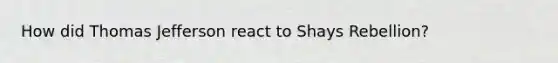 How did Thomas Jefferson react to Shays Rebellion?