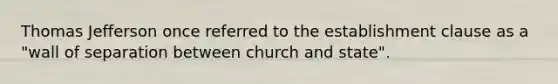 Thomas Jefferson once referred to the establishment clause as a "wall of separation between church and state".