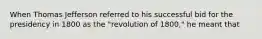 When Thomas Jefferson referred to his successful bid for the presidency in 1800 as the "revolution of 1800," he meant that