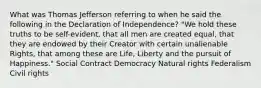 What was Thomas Jefferson referring to when he said the following in the Declaration of Independence? "We hold these truths to be self-evident, that all men are created equal, that they are endowed by their Creator with certain unalienable Rights, that among these are Life, Liberty and the pursuit of Happiness." Social Contract Democracy Natural rights Federalism Civil rights