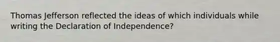 Thomas Jefferson reflected the ideas of which individuals while writing the Declaration of Independence?