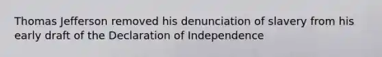 Thomas Jefferson removed his denunciation of slavery from his early draft of the Declaration of Independence