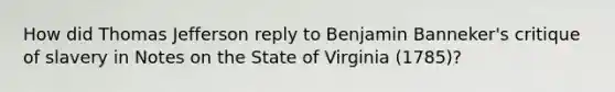 How did <a href='https://www.questionai.com/knowledge/kHyncoPsXv-thomas-jefferson' class='anchor-knowledge'>thomas jefferson</a> reply to Benjamin Banneker's critique of slavery in <a href='https://www.questionai.com/knowledge/ks5xaKqlWR-notes-on-the-state-of-virginia' class='anchor-knowledge'>notes on the state of virginia</a> (1785)?