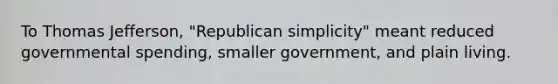 To Thomas Jefferson, "Republican simplicity" meant reduced governmental spending, smaller government, and plain living.