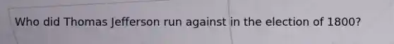 Who did <a href='https://www.questionai.com/knowledge/kHyncoPsXv-thomas-jefferson' class='anchor-knowledge'>thomas jefferson</a> run against in the election of 1800?