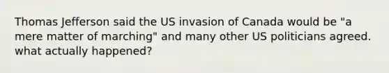 Thomas Jefferson said the US invasion of Canada would be "a mere matter of marching" and many other US politicians agreed. what actually happened?