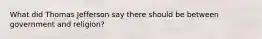 What did Thomas Jefferson say there should be between government and religion?